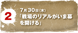7月30日（木）　「戦場のリアルがいま幕を開ける」