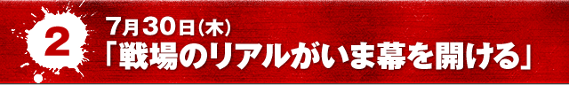 7月30日（木）「戦場のリアルがいま幕を開ける」
