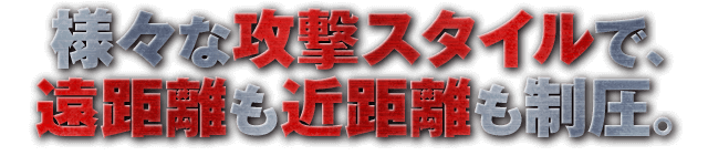 様々な攻撃スタイルで、遠距離も近距離も制圧。