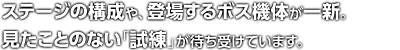 ステージの構成や、登場するボス機体が一新。見たことのない「試練」が待ち受けています。