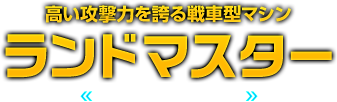 高い攻撃力を誇る戦車型マシン ランドマスター