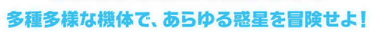 多種多様な機体で、あらゆる惑星を冒険せよ！