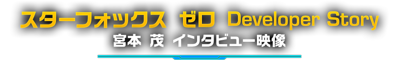 スターフォックス　ゼロ Developer Story　宮本 茂 インタビュー映像