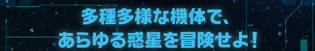 多種多様な機体で、あらゆる惑星を冒険せよ！