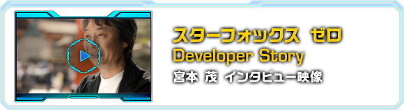 スターフォックス　ゼロ Developer Story　宮本 茂 インタビュー映像