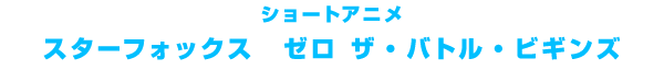 ショートアニメ『スターフォックス ゼロ ザ・バトル・ビギンズ』