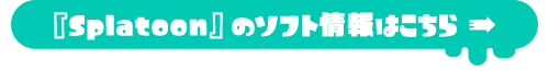 『Splatoon』のソフト情報はこちら→