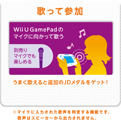 《歌って参加》Wii U GamePadのマイクに向かって歌う（別売りマイクでも楽しめる）うまく歌えると追加のJDメダルをゲット！