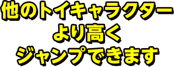 他のトイキャラクターより高くジャンプできます 
