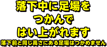 落下中に足場を つかんで はい上がれます 落下前と同じ高さにある足場はつかめません 