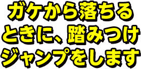 ガケから落ちる ときに、踏みつけジャンプをします