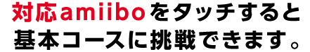 対応amiiboをタッチすると、基本コースに挑戦できます。