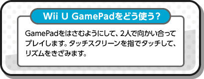 Wii U GamePadをどう使う？ GamePadをはさむようにして、2人で向かい合ってプレイします。タッチスクリーンを指でタッチして、リズムをきざみます。