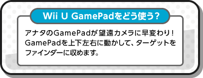 Wii U GamePadをどう使う？ アナタのGamePadが望遠カメラに早変わり！GamePadを上下左右に動かして、ターゲットをファインダーに収めます。