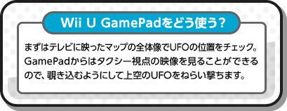 Wii U GamePadをどう使う？ まずはテレビに映ったマップの全体像でUFOの位置をチェック。GamePadからはタクシー視点の映像を見ることができるので、覗き込むようにして上空のUFOをねらい撃ちます。