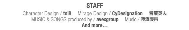 STAFF@Character Design / toi8     Mirage Design / CyDesignation     Ftpv     MUSIC & SONGS produced by / avexgroup     Music / Vc@And morec