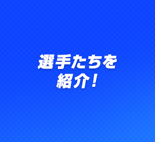 選手たちを紹介！