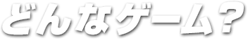 どんなゲーム？