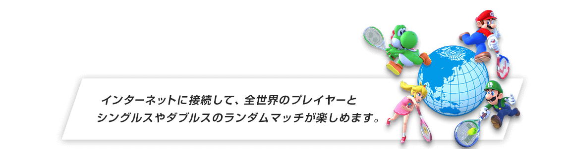 インターネットに接続して、全世界のプレイヤーとシングルスやダブルスのランダムマッチが挑めます。