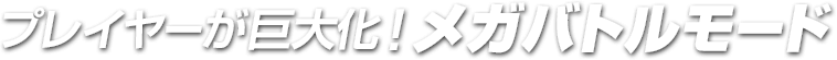プレイヤーが巨大化！メガバトルモード