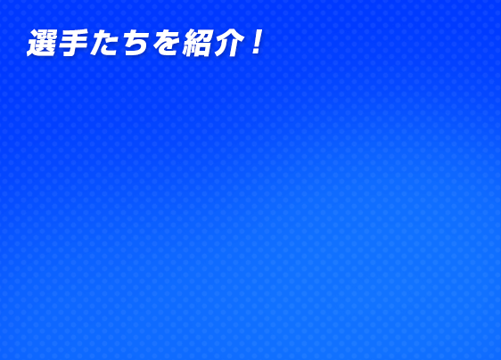 選手たちを紹介！
