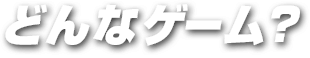 どんなゲーム？