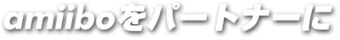 amiiboをパートナーに