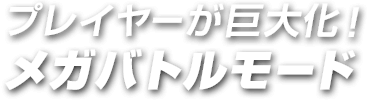 プレイヤーが巨大化！メガバトルモード