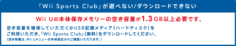wWii Sports ClubxVׂȂ/_E[hłȂ Wii U̖{̕ۑ[̋󂫗eʂ1.3GBȏKvłB 󂫗eʂmۂĂUSBL^fBAin[hfBXNjpAwWii Sports Clubxij_E[hĂBi󂫗eʂ́AWii Uj[̖{̐ݒ肩炲mF܂Bj