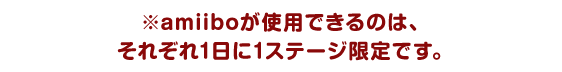 ¦amiibo‚ªŽg—p‚Å‚«‚é‚Ì‚ÍA‚»‚ê‚¼‚ê1“ú‚É1ƒXƒe[ƒWŒÀ’è‚Å‚·B