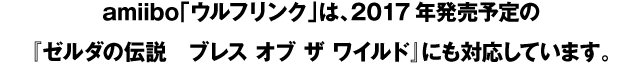 amiibo「ウルフリンク」は、2017年発売予定の『ゼルダの伝説　ブレス オブ ザ ワイルド』にも対応しています。