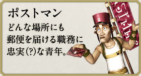 ポストマン：どんな場所にも郵便を届ける職務に忠実（？）な青年。