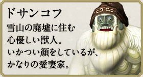 ドサンコフ：雪山の廃墟に住む心優しい獣人。いかつい顔をしているが、かなりの愛妻家。