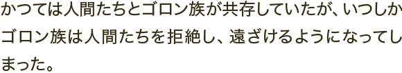 かつては人間たちとゴロン族が共存していたが、いつしかゴロン族は人間たちを拒絶し、遠ざけるようになってしまった。