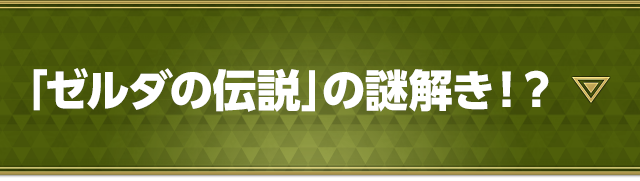 「ゼルダの伝説」の謎解き！？