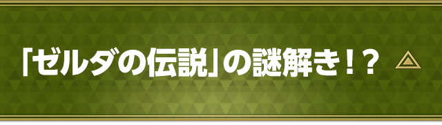 「ゼルダの伝説」の謎解き！？