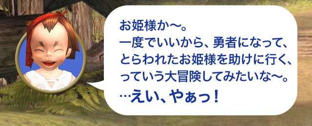 タロ「お姫様か～。一度でいいから、勇者になって、とらわれたお姫様を助けに行く、っていう大冒険してみたいな～。…えい、やぁっ！」