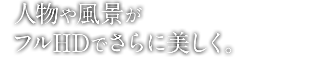 人物や風景がフルHDでさらに美しく。