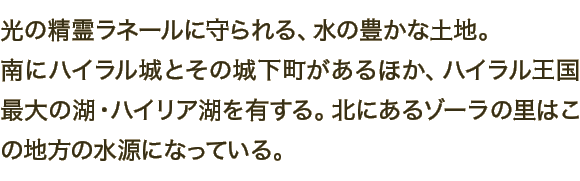 光の精霊ラネールに守られる、水の豊かな土地。南にハイラル城とその城下町があるほか、ハイラル王国最大の湖・ハイリア湖を有する。北にあるゾーラの里はこの地方の水源になっている。