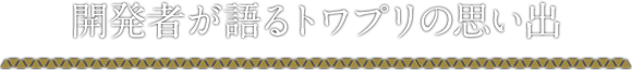 開発者が語るトワプリの思い出