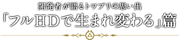 開発者が語るトワプリの思い出「フルHDで生まれ変わる」篇