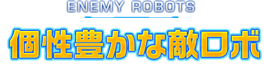 ENEMY ROBOTS 個性豊かな敵ロボ