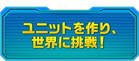 ユニットをつくり、世界に挑戦！