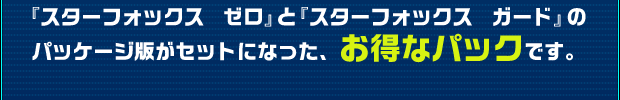 『スターフォックス　ゼロ』と『スターフォックス　ガード』のパッケージ版がセットになった、お得パックです。