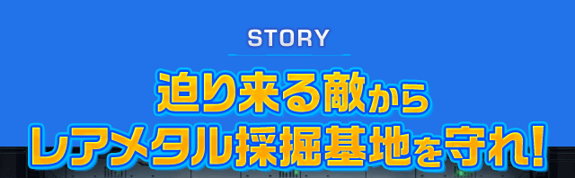 STORY 迫り来る敵からレアメタル採掘基地を守れ！