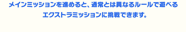 メインミッションを進めると、通常とは異なるルールで遊べるエクストラミッションに挑戦できます。