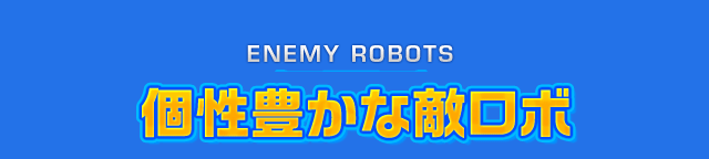 ENEMY ROBOTS 個性豊かな敵ロボ