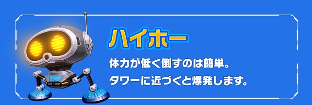 ハイホー：体力が低く倒すのは簡単。タワーに近づくと爆発します。