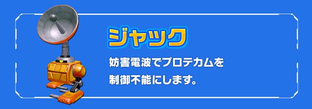 ジャック：妨害電波でプロテカムを制御不能にします。