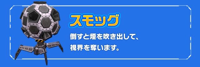 スモッグ：倒すと煙を吹き出して、視界を奪います。